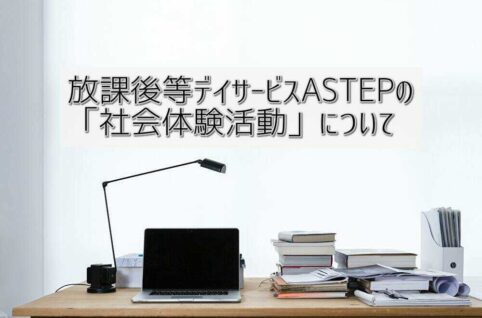 放課後等デイサービスASTEPの「社会体験活動」について