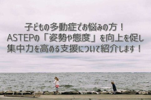 子どもの多動症でお悩みの方！ASTEPの「姿勢や態度」を向上を促し、集中力を高める支援について解説します！