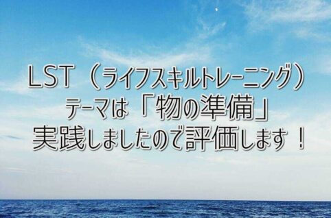 LST（ライフスキルトレーニング） テーマは「物の準備」 実践しましたので評価します！