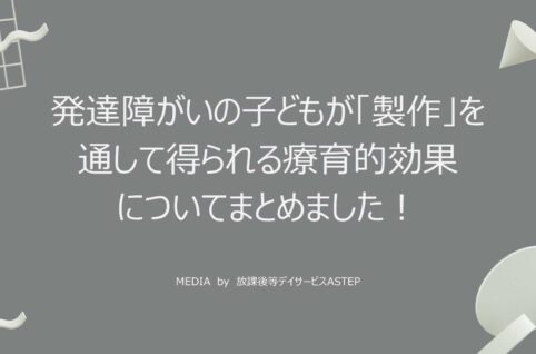 京都府乙訓郡向日市の放課後等デイサービスASTEP（アステップ）発達障がいの子どもが「製作」を通して得られる療育的効果についてまとめました！