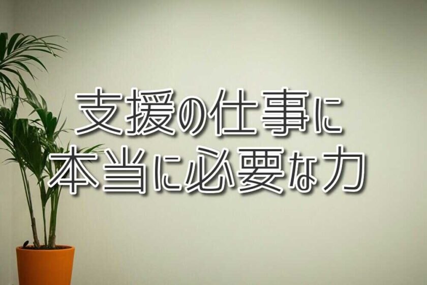 知識や資格だけじゃ足りない？支援の仕事に本当に必要な力